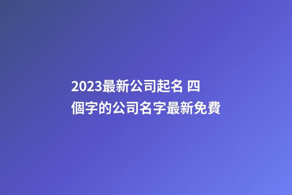 2023最新公司起名 四個字的公司名字最新免費-第1張-公司起名-玄機派